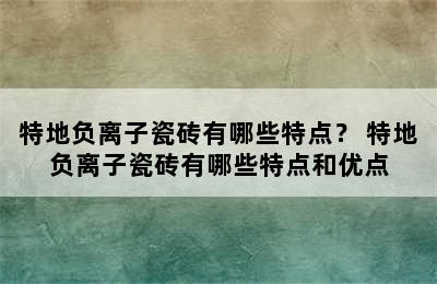 特地负离子瓷砖有哪些特点？ 特地负离子瓷砖有哪些特点和优点